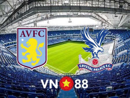 Soi kèo Aston Villa vs Crystal Palace – 20h00 -15/05/2022